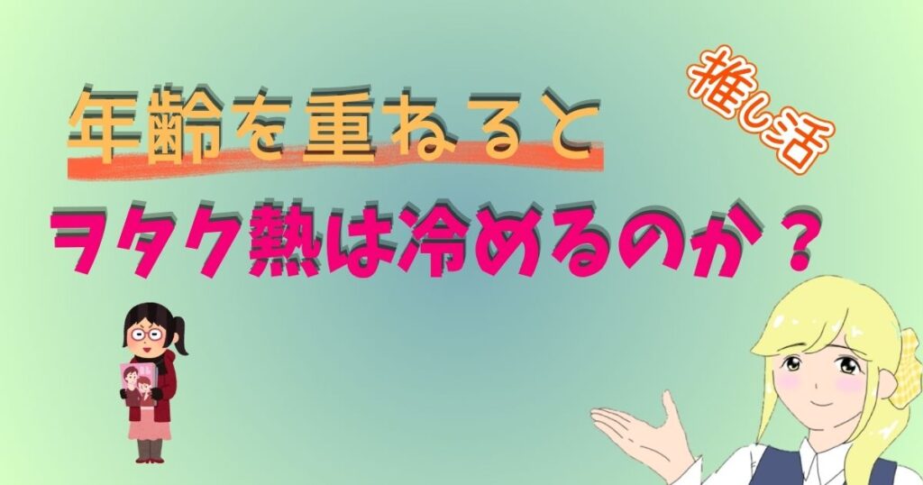 年齢を重ねるとヲタク熱は冷めるのか